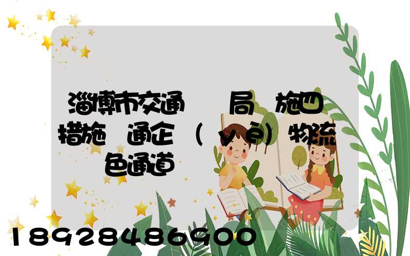 淄博市交通運輸局實施四項措施暢通企業(yè)物流運輸綠色通道