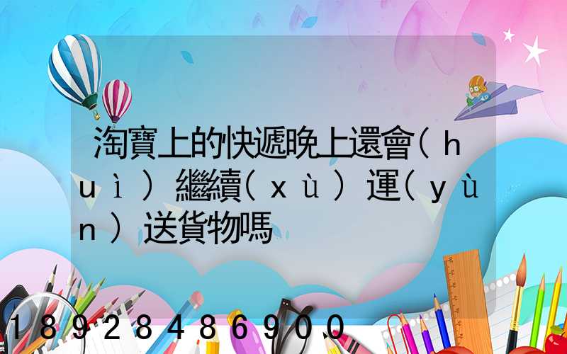 淘寶上的快遞晚上還會(huì)繼續(xù)運(yùn)送貨物嗎