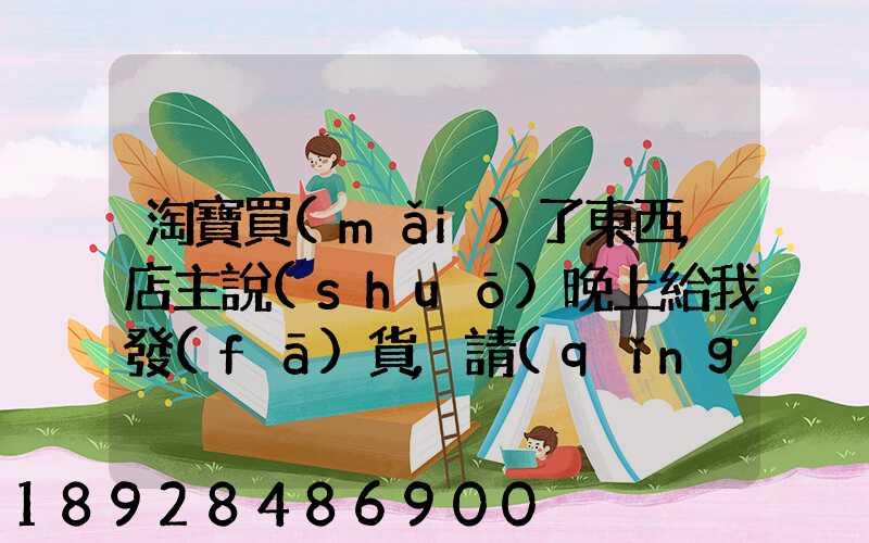淘寶買(mǎi)了東西,店主說(shuō)晚上給我發(fā)貨,請(qǐng)問(wèn)晚上發(fā)貨快遞還往外發(fā)嗎