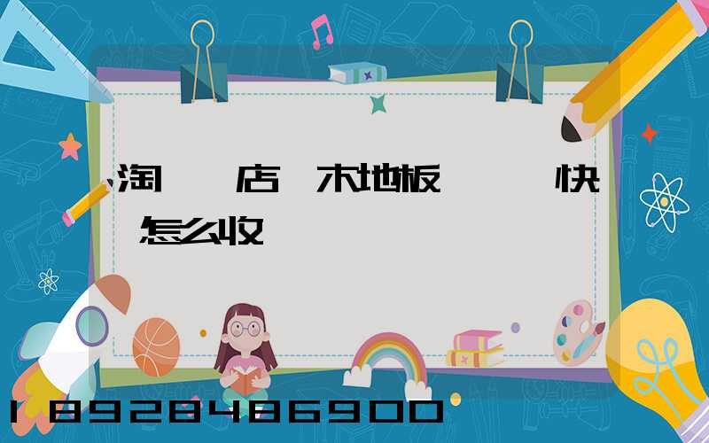 淘寶開店,木地板發貨,快遞怎么收費