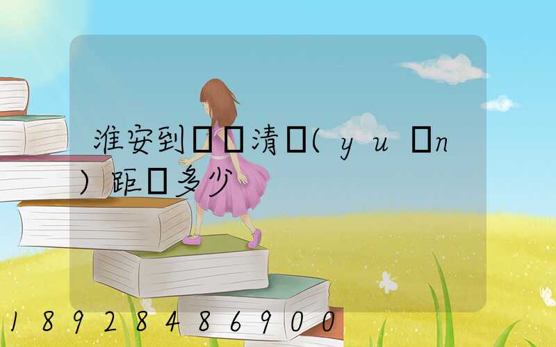 淮安到廣東清遠(yuǎn)距離多少