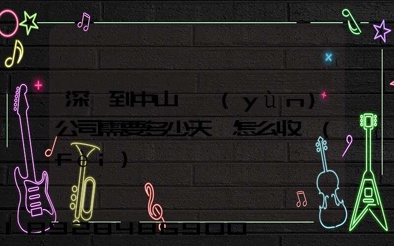 深圳到中山貨運(yùn)公司需要多少天,怎么收費(fèi)