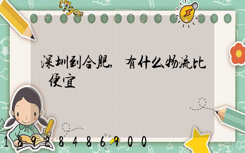 深圳到合肥,有什么物流比較便宜嗎