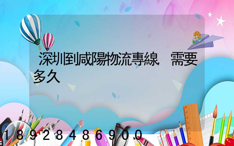 深圳到咸陽物流專線,需要多久