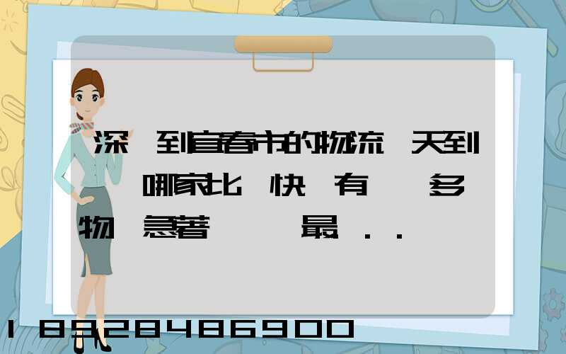 深圳到宜春市的物流幾天到達,哪家比較快,有一噸多貨物,急著運輸,最...