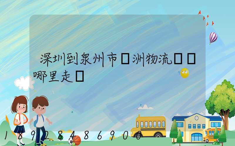 深圳到泉州市寶洲物流園從哪里走貨