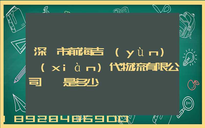 深圳市前海吉運(yùn)現(xiàn)代物流有限公司電話是多少