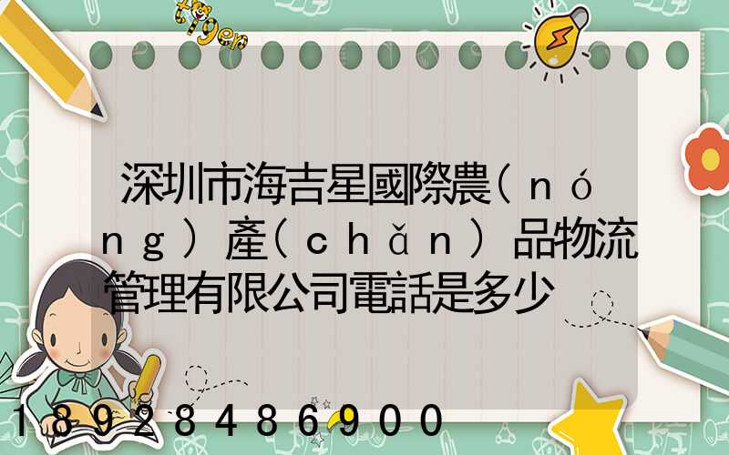 深圳市海吉星國際農(nóng)產(chǎn)品物流管理有限公司電話是多少