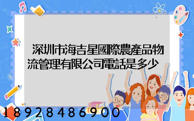 深圳市海吉星國際農產品物流管理有限公司電話是多少