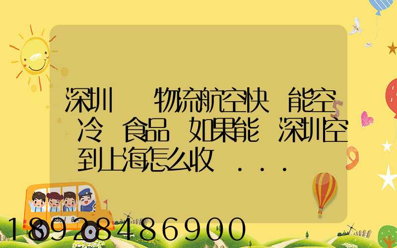 深圳機場物流航空快遞能空運冷凍食品嗎如果能從深圳空運到上海怎么收費...