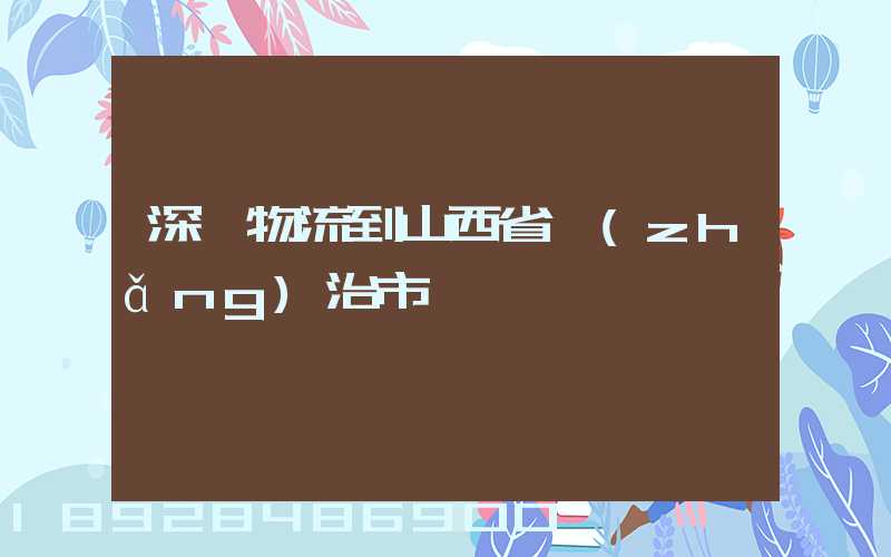 深圳物流到山西省長(zhǎng)治市