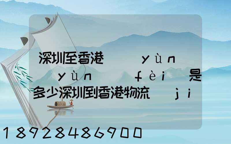 深圳至香港貨運(yùn)運(yùn)費(fèi)是多少深圳到香港物流價(jià)格