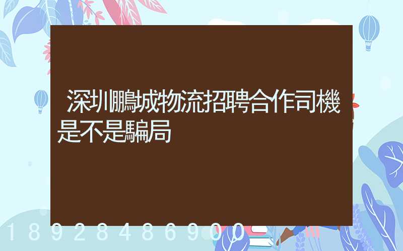 深圳鵬城物流招聘合作司機是不是騙局