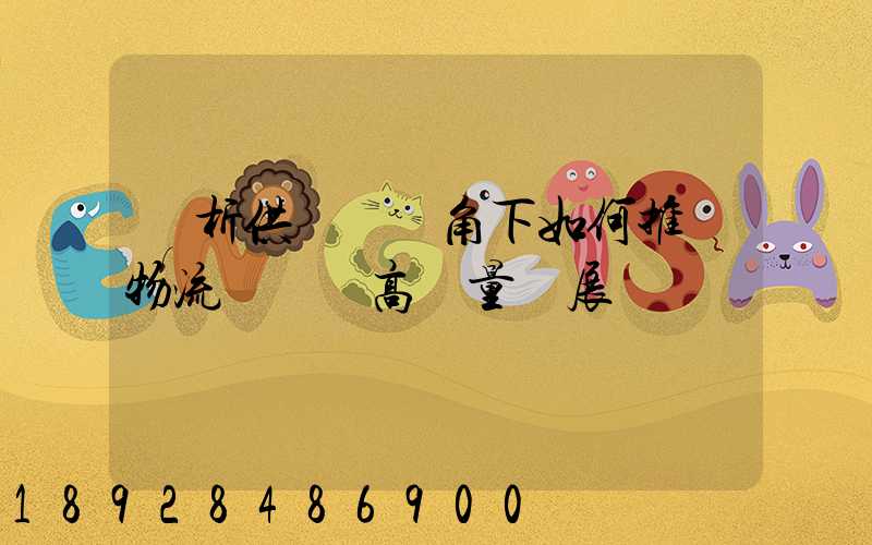 淺析供應鏈視角下如何推動物流運輸業高質量發展