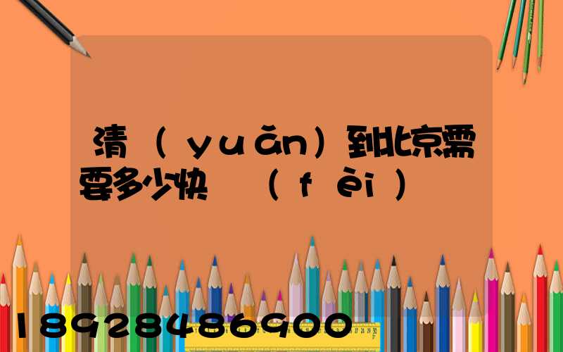 清遠(yuǎn)到北京需要多少快遞費(fèi)