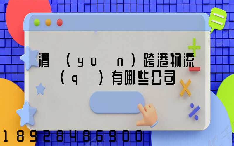 清遠(yuǎn)跨港物流園區(qū)有哪些公司