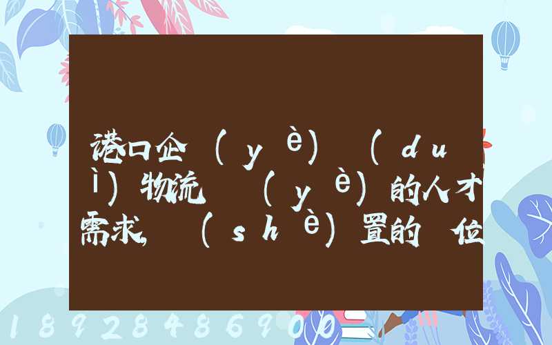 港口企業(yè)對(duì)物流專業(yè)的人才需求,設(shè)置的崗位有哪些