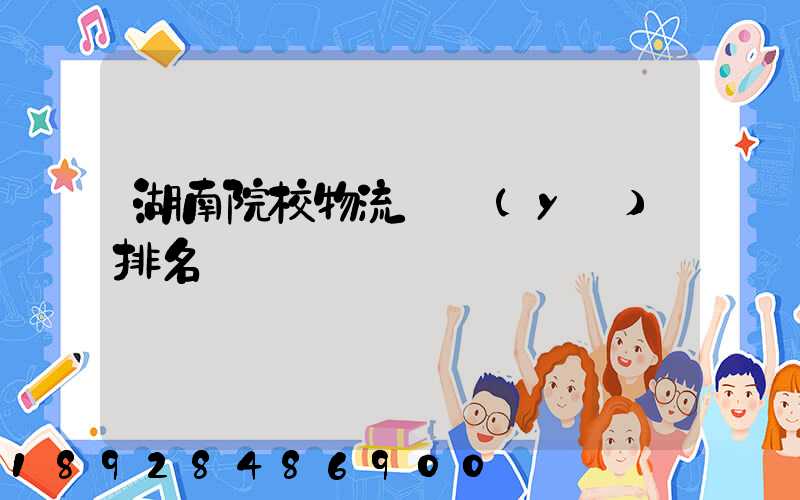 湖南院校物流專業(yè)排名