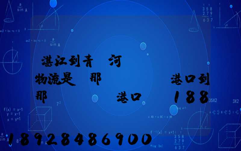 湛江到青島河運(yùn)物流是從那個(gè)港口到那個(gè)港口、、188、、、1414、、8284...