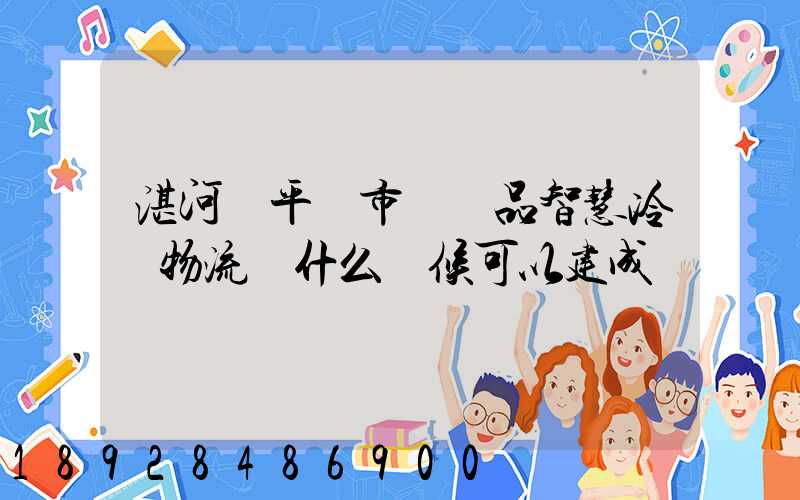 湛河區平頂市農產品智慧冷鏈物流園什么時候可以建成