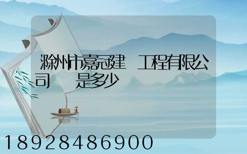 滁州市嘉冠建設工程有限公司電話是多少