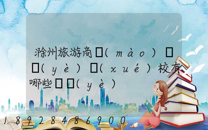 滁州旅游商貿(mào)職業(yè)學(xué)校有哪些專業(yè)