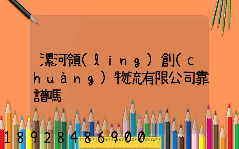 漯河領(lǐng)創(chuàng)物流有限公司靠譜嗎