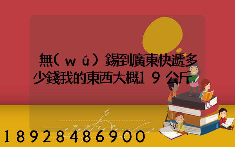 無(wú)錫到廣東快遞多少錢我的東西大概19公斤