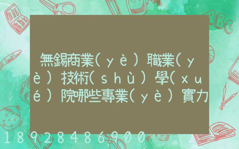 無錫商業(yè)職業(yè)技術(shù)學(xué)院哪些專業(yè)實力很強