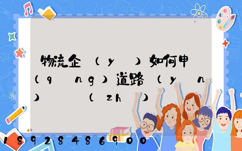 物流企業(yè)如何申請(qǐng)道路運(yùn)輸資質(zhì)