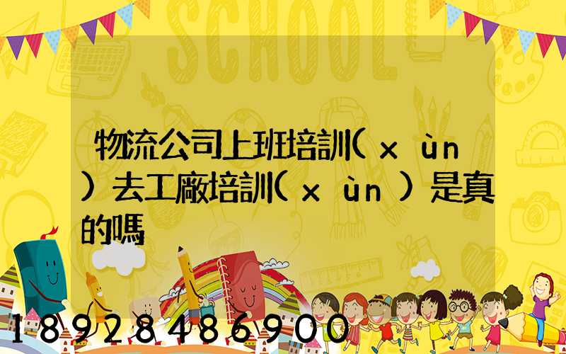 物流公司上班培訓(xùn)去工廠培訓(xùn)是真的嗎