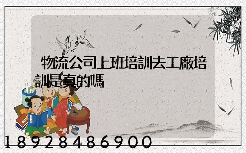 物流公司上班培訓去工廠培訓是真的嗎