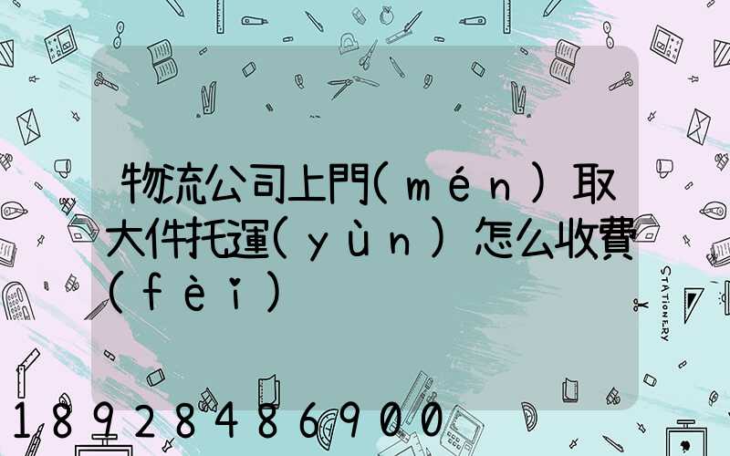 物流公司上門(mén)取大件托運(yùn)怎么收費(fèi)