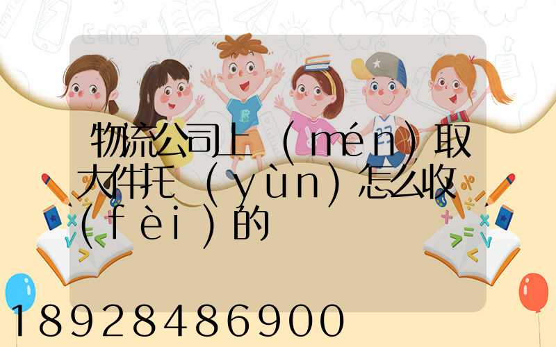 物流公司上門(mén)取大件托運(yùn)怎么收費(fèi)的