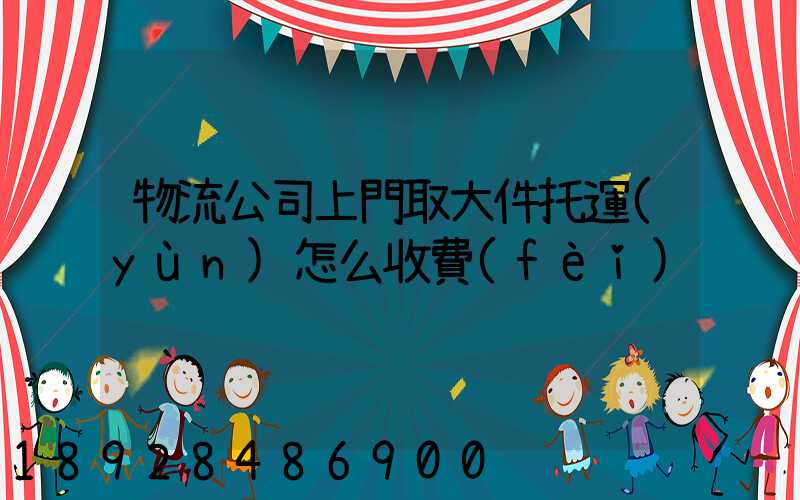 物流公司上門取大件托運(yùn)怎么收費(fèi)