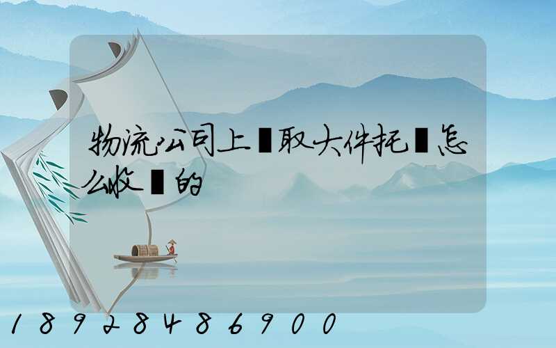 物流公司上門取大件托運怎么收費的