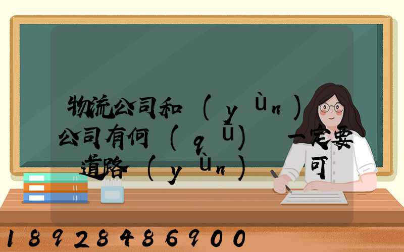 物流公司和運(yùn)輸公司有何區(qū)別一定要辦道路運(yùn)輸許可證嗎