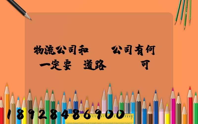 物流公司和運輸公司有何區別一定要辦道路運輸許可證嗎