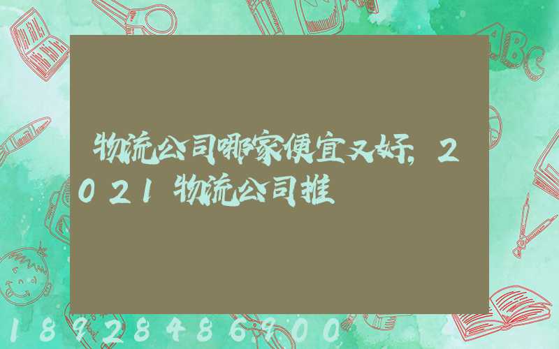 物流公司哪家便宜又好,2021物流公司推薦