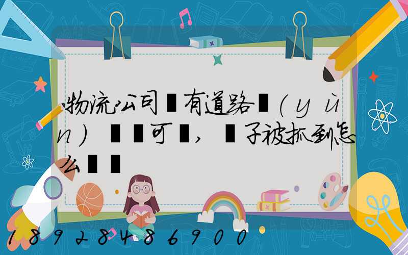 物流公司沒有道路運(yùn)輸許可證,車子被抓到怎么處罰