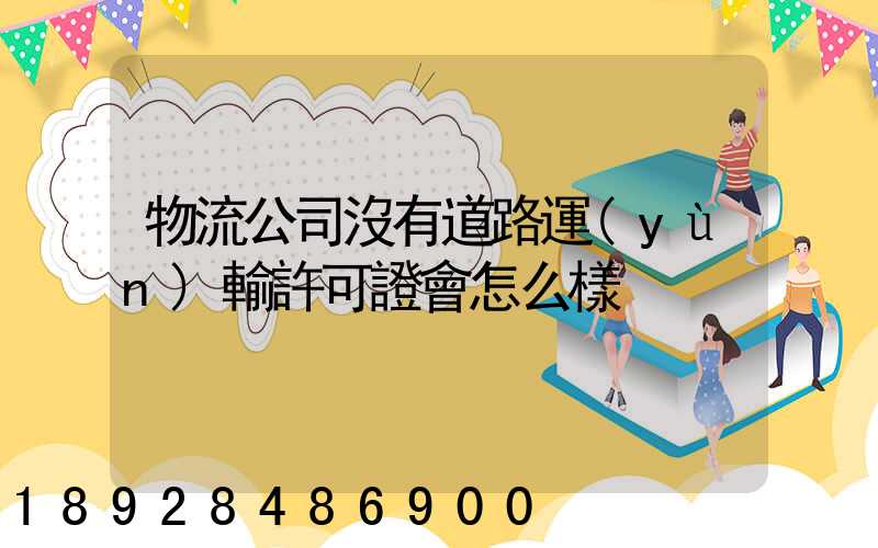 物流公司沒有道路運(yùn)輸許可證會怎么樣