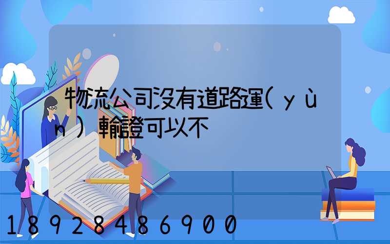 物流公司沒有道路運(yùn)輸證可以不