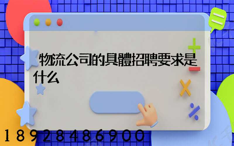 物流公司的具體招聘要求是什么