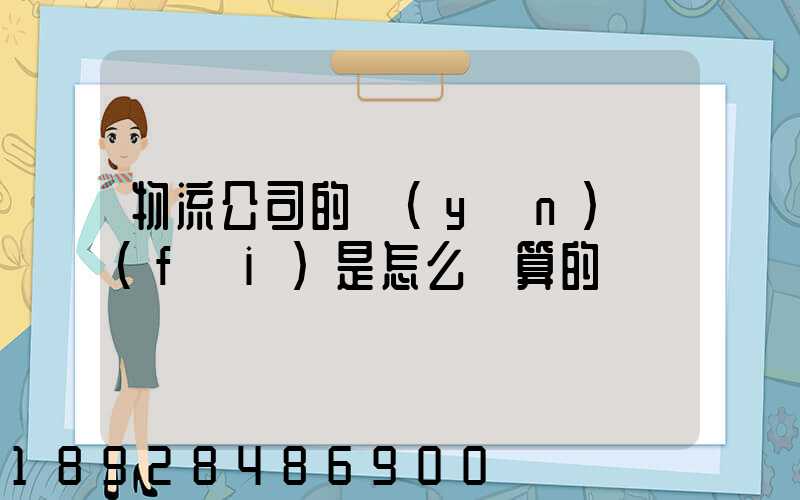 物流公司的運(yùn)費(fèi)是怎么計算的