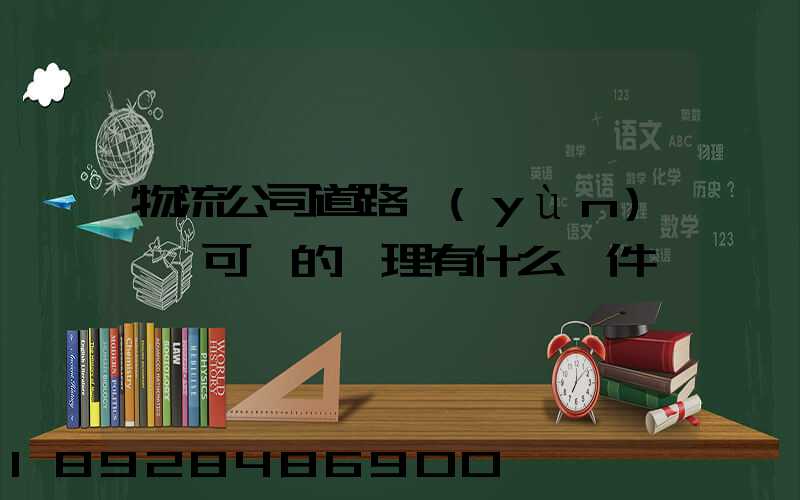 物流公司道路運(yùn)輸許可證的辦理有什么條件