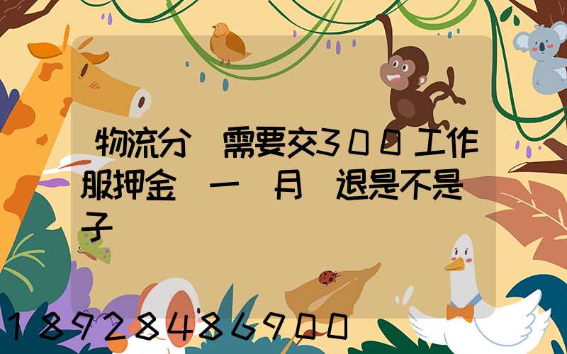 物流分揀需要交300工作服押金滿一個月給退是不是騙子