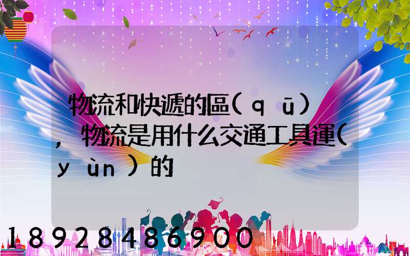 物流和快遞的區(qū)別,物流是用什么交通工具運(yùn)的
