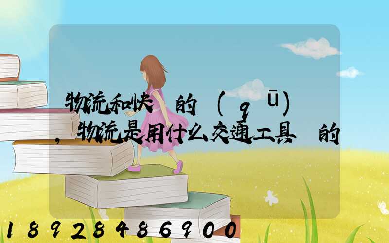 物流和快遞的區(qū)別,物流是用什么交通工具運的