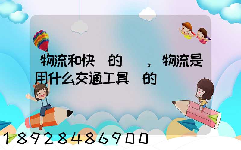 物流和快遞的區別,物流是用什么交通工具運的
