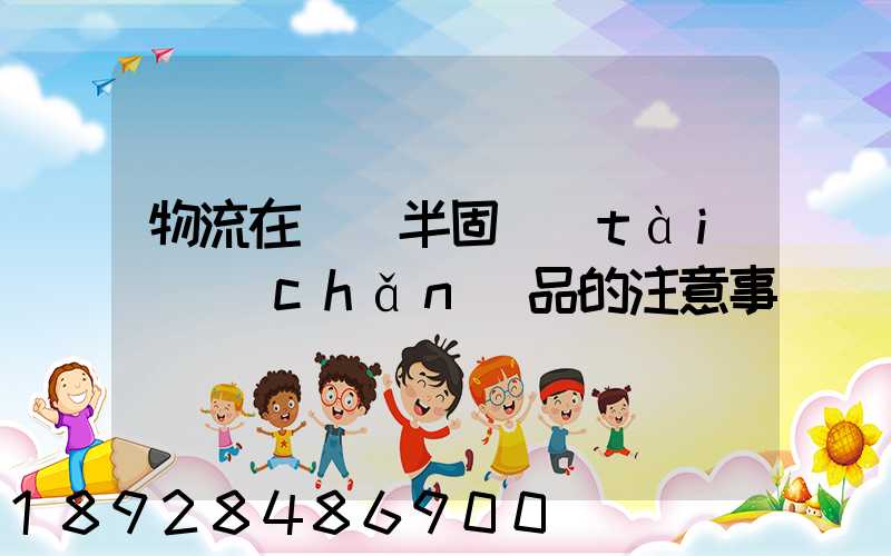 物流在運輸半固態(tài)產(chǎn)品的注意事項